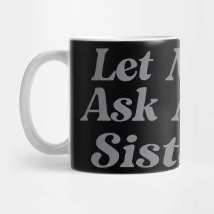 Let Me Ask My Sister Funny Mug